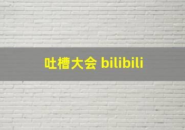 吐槽大会 bilibili